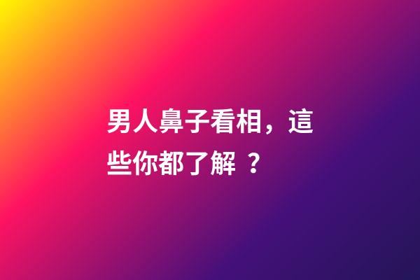 男人鼻子看相，這些你都了解？